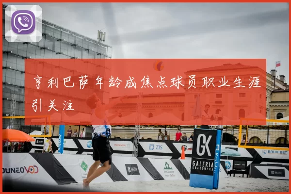 亨利巴萨年龄成焦点球员职业生涯引关注