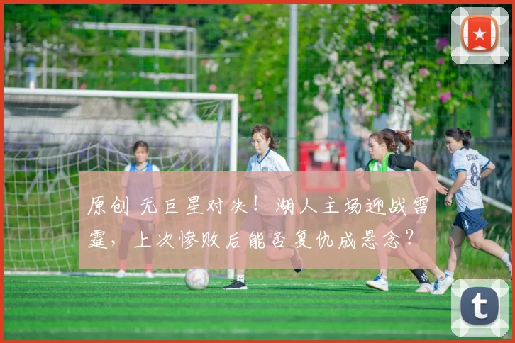 原创 无巨星对决！湖人主场迎战雷霆，上次惨败后能否复仇成悬念？