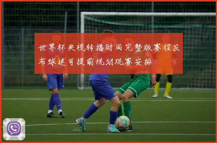 世界杯央视转播时间完整版赛程发布球迷可提前规划观赛安排