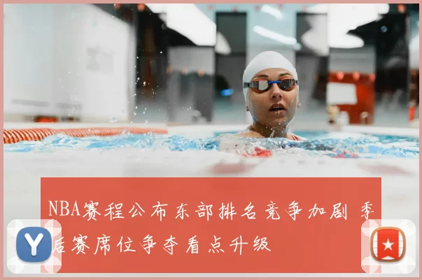 NBA赛程公布东部排名竞争加剧 季后赛席位争夺看点升级