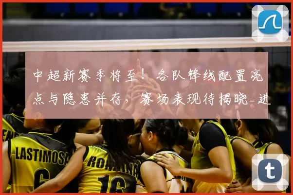 中超新赛季将至!各队锋线配置亮点与隐患并存,赛场表现待揭晓_进攻_克雷桑_球员