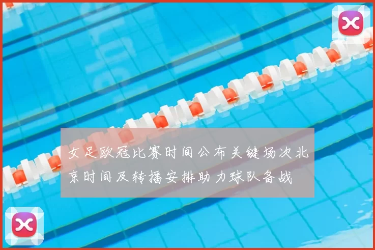 女足欧冠比赛时间公布关键场次北京时间及转播安排助力球队备战