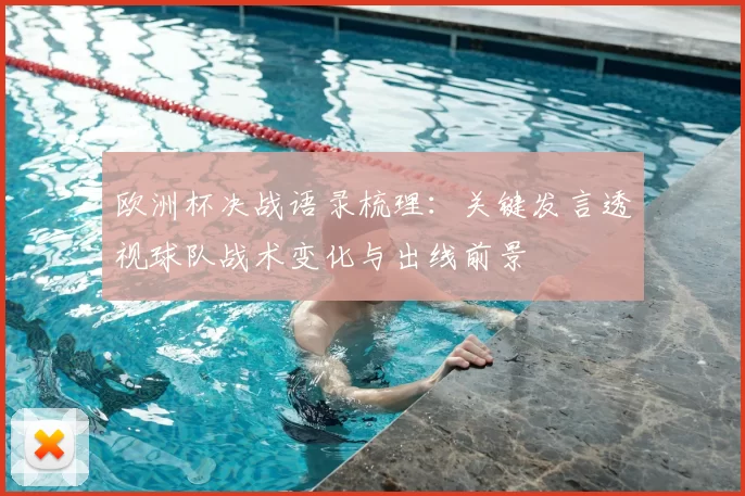 欧洲杯决战语录梳理：关键发言透视球队战术变化与出线前景
