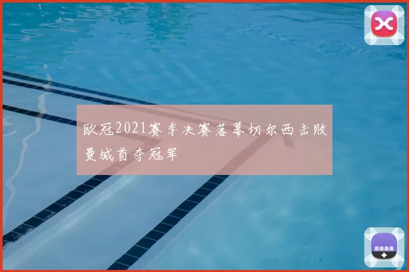 欧冠2021赛季决赛落幕切尔西击败曼城首夺冠军
