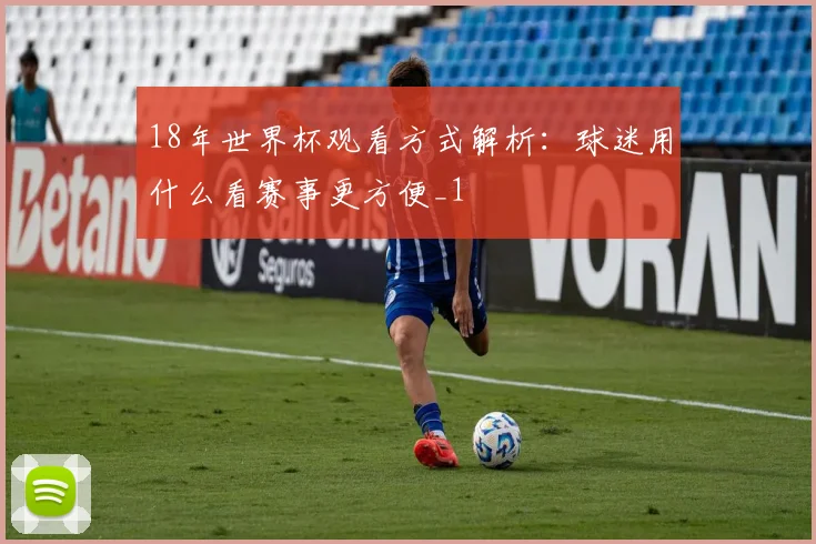 18年世界杯观看方式解析:球迷用什么看赛事更方便_1