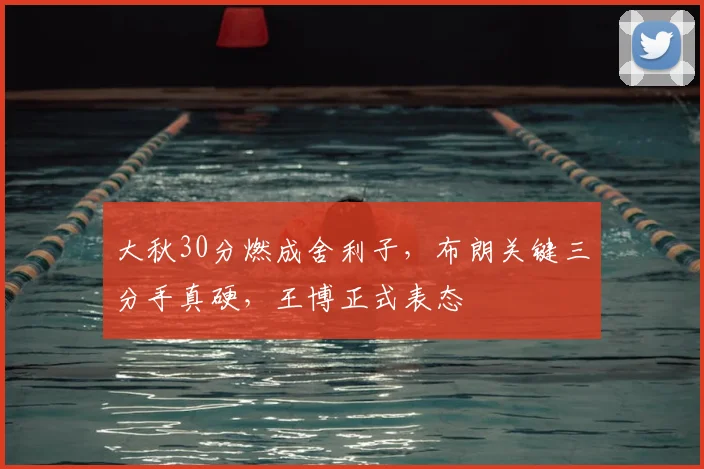 大秋30分燃成舍利子，布朗关键三分手真硬，王博正式表态