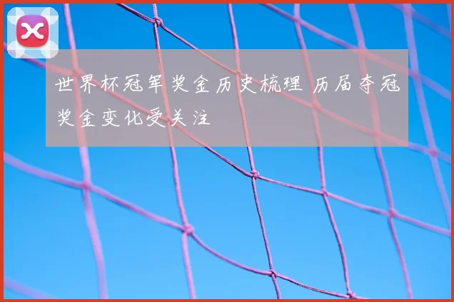 世界杯冠军奖金历史梳理 历届夺冠奖金变化受关注