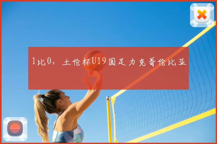 1比0，土伦杯U19国足力克哥伦比亚