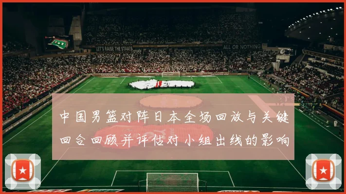 中国男篮对阵日本全场回放与关键回合回顾并评估对小组出线的影响