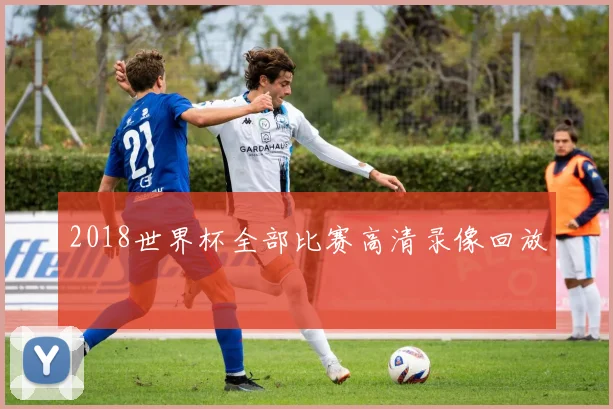 2018世界杯全部比赛高清录像回放