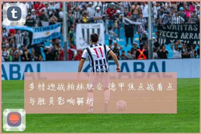 多特迎战柏林联合 德甲焦点战看点与胜负影响解析