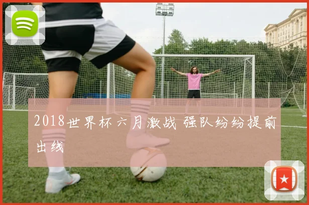 2018世界杯六月激战 强队纷纷提前出线