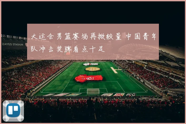 大运会男篮赛场再掀较量 中国青年队冲击奖牌看点十足