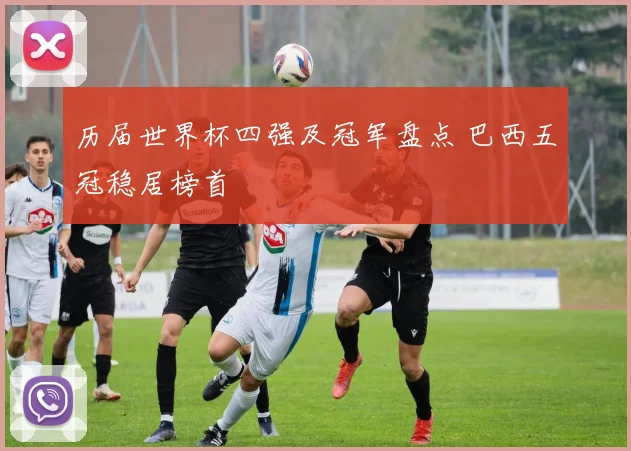 历届世界杯四强及冠军盘点 巴西五冠稳居榜首