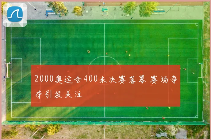 2000奥运会400米决赛落幕 赛场争夺引发关注