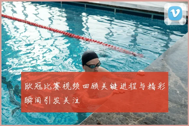 欧冠比赛视频回顾关键进程与精彩瞬间引发关注